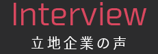 Interview　立地企業の声