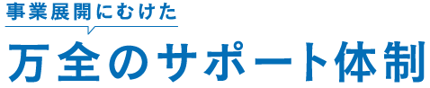 企業展開に向けた万全のサポート体制